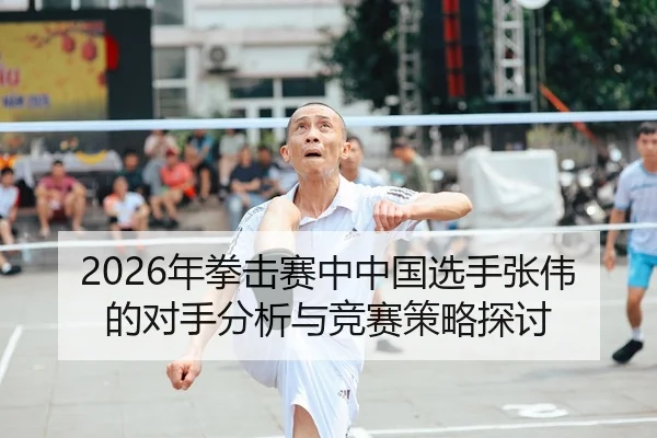 2026年拳击赛中中国选手张伟的对手分析与竞赛策略探讨